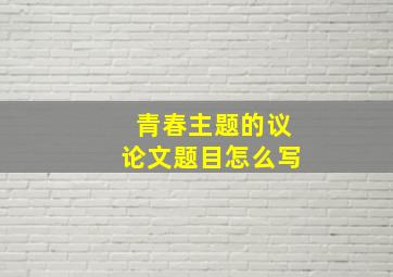 青春主题的议论文题目怎么写