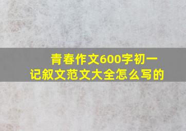 青春作文600字初一记叙文范文大全怎么写的