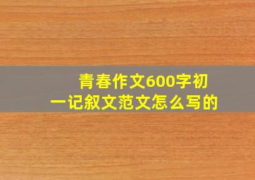 青春作文600字初一记叙文范文怎么写的