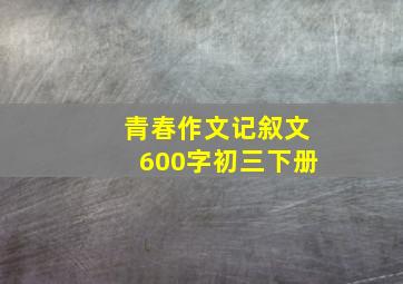 青春作文记叙文600字初三下册