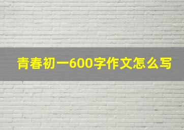 青春初一600字作文怎么写