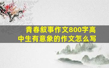 青春叙事作文800字高中生有意象的作文怎么写