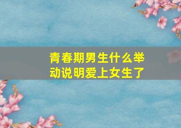 青春期男生什么举动说明爱上女生了