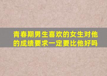 青春期男生喜欢的女生对他的成绩要求一定要比他好吗