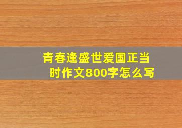 青春逢盛世爱国正当时作文800字怎么写