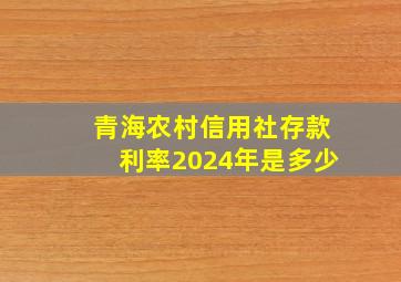 青海农村信用社存款利率2024年是多少