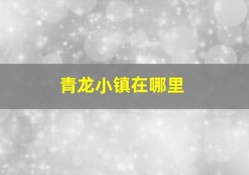 青龙小镇在哪里