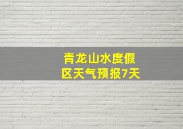 青龙山水度假区天气预报7天