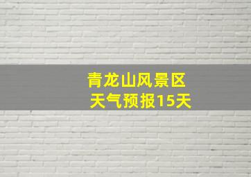 青龙山风景区天气预报15天