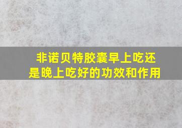 非诺贝特胶囊早上吃还是晚上吃好的功效和作用