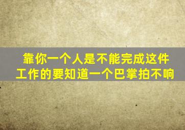 靠你一个人是不能完成这件工作的要知道一个巴掌拍不响