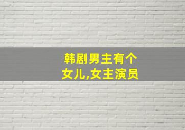 韩剧男主有个女儿,女主演员