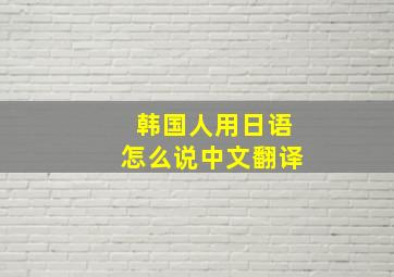 韩国人用日语怎么说中文翻译