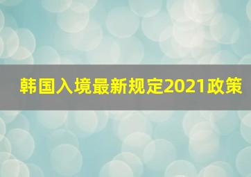 韩国入境最新规定2021政策