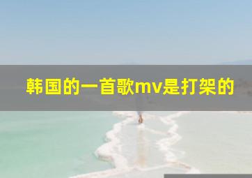 韩国的一首歌mv是打架的