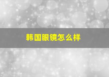 韩国眼镜怎么样