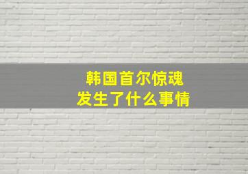 韩国首尔惊魂发生了什么事情