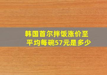 韩国首尔拌饭涨价至平均每碗57元是多少