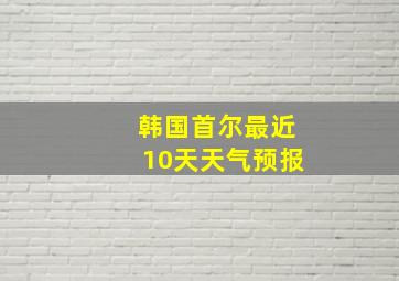 韩国首尔最近10天天气预报