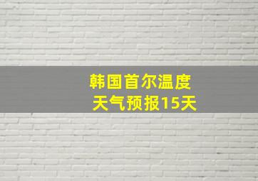 韩国首尔温度天气预报15天