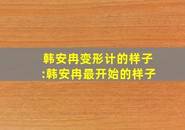 韩安冉变形计的样子:韩安冉最开始的样子