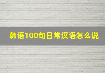 韩语100句日常汉语怎么说