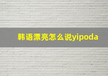 韩语漂亮怎么说yipoda