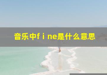 音乐中fⅰne是什么意思