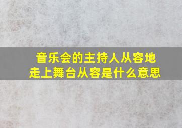 音乐会的主持人从容地走上舞台从容是什么意思