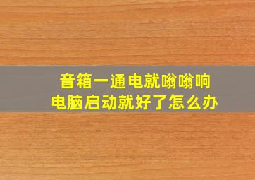 音箱一通电就嗡嗡响电脑启动就好了怎么办