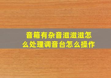 音箱有杂音滋滋滋怎么处理调音台怎么操作