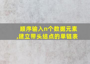 顺序输入n个数据元素,建立带头结点的单链表