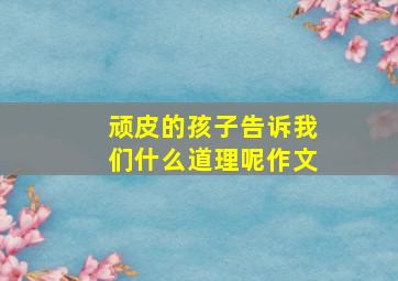 顽皮的孩子告诉我们什么道理呢作文