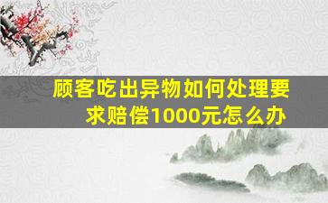 顾客吃出异物如何处理要求赔偿1000元怎么办