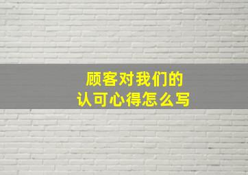 顾客对我们的认可心得怎么写