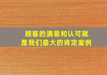 顾客的满意和认可就是我们最大的肯定案例