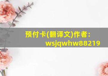 预付卡(翻译文)作者:wsjqwhw88219