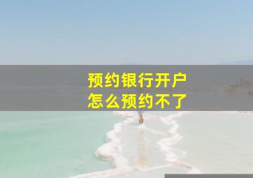 预约银行开户怎么预约不了