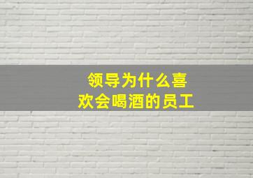 领导为什么喜欢会喝酒的员工