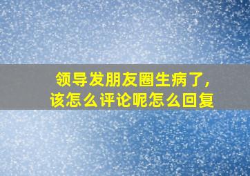 领导发朋友圈生病了,该怎么评论呢怎么回复