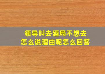 领导叫去酒局不想去怎么说理由呢怎么回答