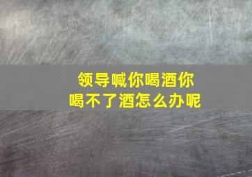 领导喊你喝酒你喝不了酒怎么办呢