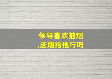 领导喜欢抽烟,送烟给他行吗