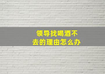 领导找喝酒不去的理由怎么办