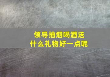 领导抽烟喝酒送什么礼物好一点呢