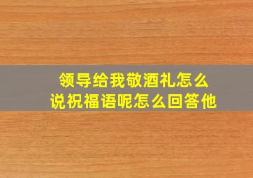 领导给我敬酒礼怎么说祝福语呢怎么回答他