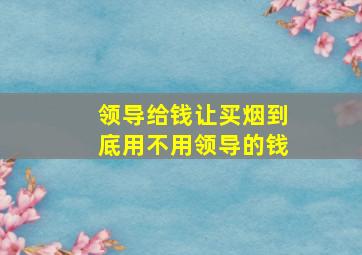 领导给钱让买烟到底用不用领导的钱