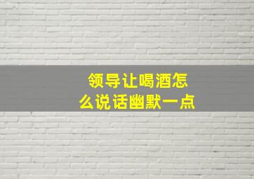 领导让喝酒怎么说话幽默一点