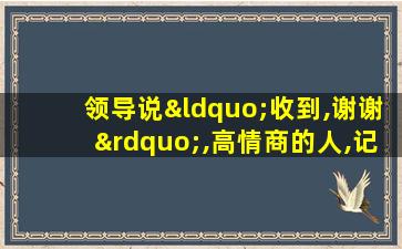 领导说“收到,谢谢”,高情商的人,记得回这3句话