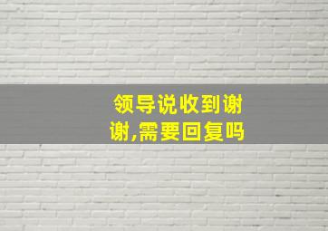 领导说收到谢谢,需要回复吗